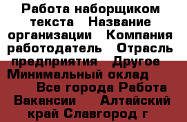 Работа наборщиком текста › Название организации ­ Компания-работодатель › Отрасль предприятия ­ Другое › Минимальный оклад ­ 23 000 - Все города Работа » Вакансии   . Алтайский край,Славгород г.